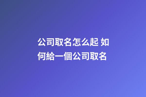 公司取名怎么起 如何給一個公司取名-第1張-公司起名-玄機派